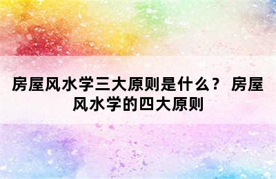 房屋风水学三大原则是什么？ 房屋风水学的四大原则